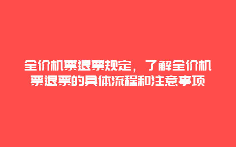 全价机票退票规定，了解全价机票退票的具体流程和注意事项