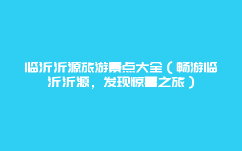 临沂沂源旅游景点大全（畅游临沂沂源，发现惊喜之旅）