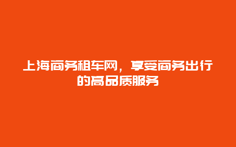 上海商务租车网，享受商务出行的高品质服务