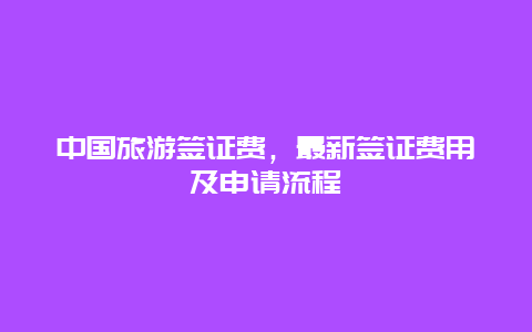 中国旅游签证费，最新签证费用及申请流程