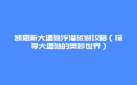 凯恩斯大堡礁浮潜旅游攻略（探寻大堡礁的美妙世界）