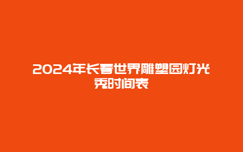 2024年长春世界雕塑园灯光秀时间表