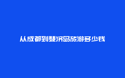 从成都到斐济岛旅游多少钱