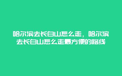 哈尔滨去长白山怎么走，哈尔滨去长白山怎么走最方便的路线