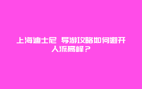 上海迪士尼 导游攻略如何避开人流高峰？