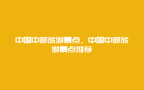 中国中部旅游景点，中国中部旅游景点推荐