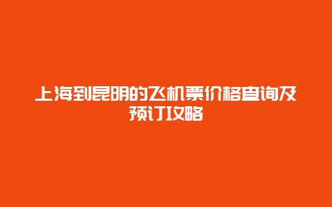 上海到昆明的飞机票价格查询及预订攻略