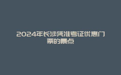 2024年长沙凭准考证优惠门票的景点