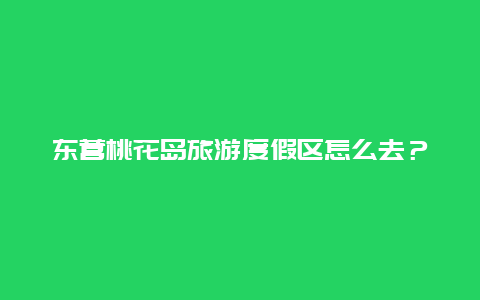 东营桃花岛旅游度假区怎么去？