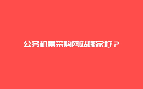 公务机票采购网站哪家好？