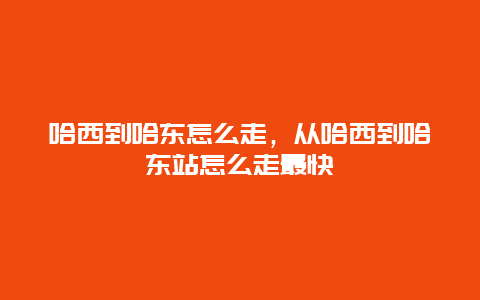 哈西到哈东怎么走，从哈西到哈东站怎么走最快