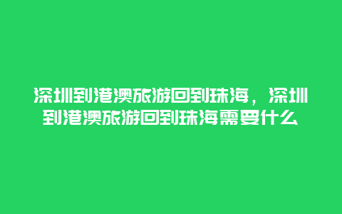 深圳到港澳旅游回到珠海，深圳到港澳旅游回到珠海需要什么