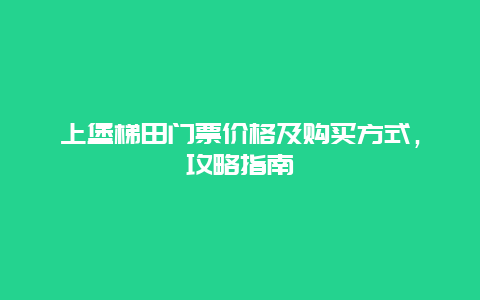 上堡梯田门票价格及购买方式，攻略指南