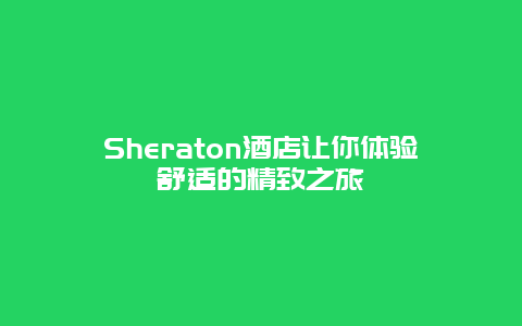 Sheraton酒店让你体验舒适的精致之旅