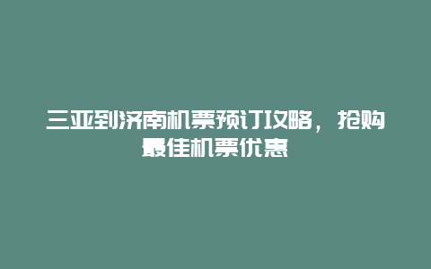 三亚到济南机票预订攻略，抢购最佳机票优惠