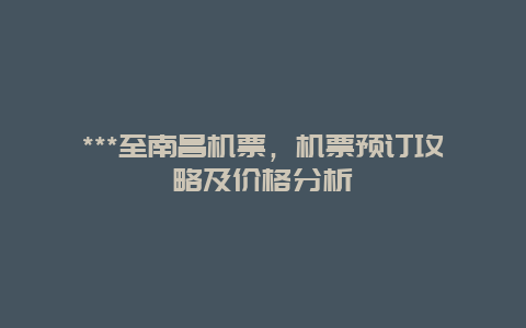 ***至南昌机票，机票预订攻略及价格分析