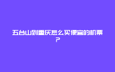 五台山到重庆怎么买便宜的机票？