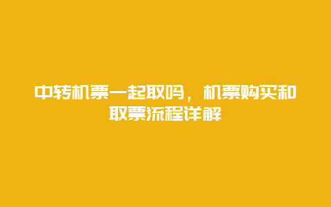 中转机票一起取吗，机票购买和取票流程详解