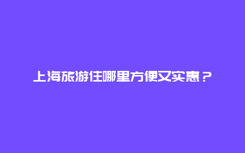 上海旅游住哪里方便又实惠？