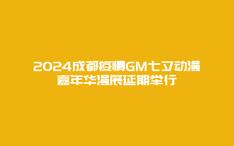 2024成都疫情GM七夕动漫嘉年华漫展延期举行