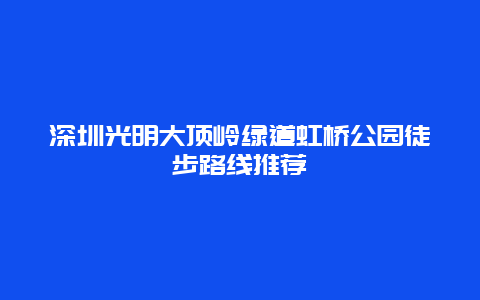 深圳光明大顶岭绿道虹桥公园徒步路线推荐