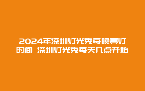 2024年深圳灯光秀每晚亮灯时间 深圳灯光秀每天几点开始