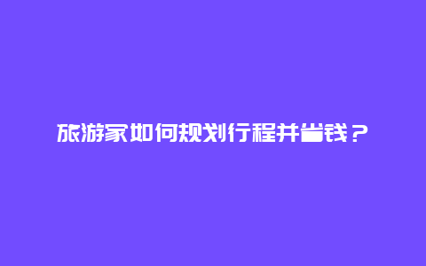 旅游家如何规划行程并省钱？