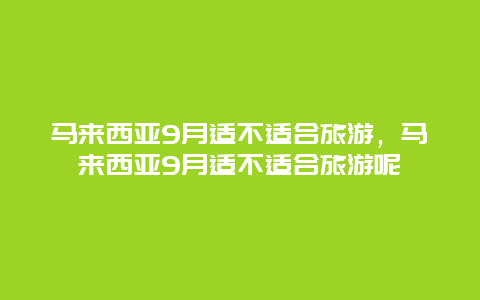 马来西亚9月适不适合旅游，马来西亚9月适不适合旅游呢