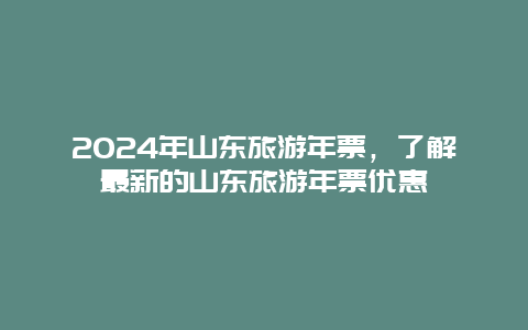 2024年山东旅游年票，了解最新的山东旅游年票优惠