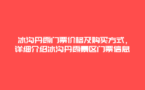 冰沟丹霞门票价格及购买方式，详细介绍冰沟丹霞景区门票信息