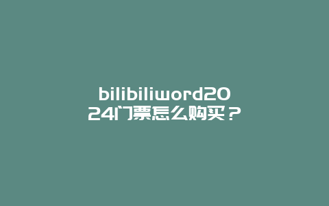 bilibiliword2024门票怎么购买？