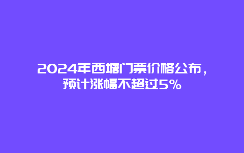 2024年西塘门票价格公布，预计涨幅不超过5%