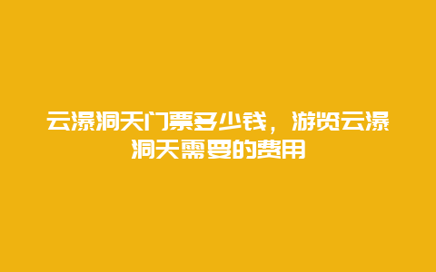 云瀑洞天门票多少钱，游览云瀑洞天需要的费用