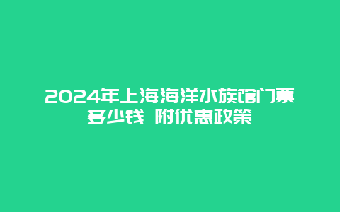 2024年上海海洋水族馆门票多少钱 附优惠政策