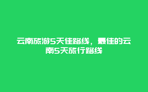 云南旅游5天佳路线，最佳的云南5天旅行路线