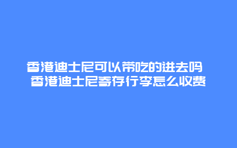 香港迪士尼可以带吃的进去吗 香港迪士尼寄存行李怎么收费