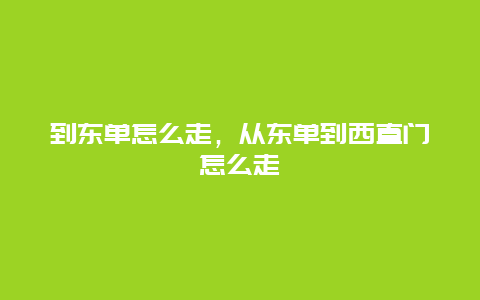 到东单怎么走，从东单到西直门怎么走