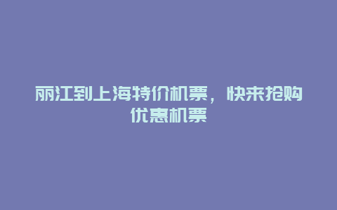 丽江到上海特价机票，快来抢购优惠机票