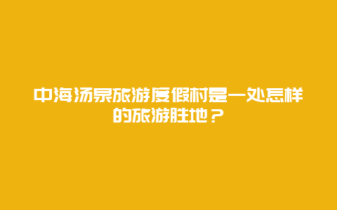 中海汤泉旅游度假村是一处怎样的旅游胜地？