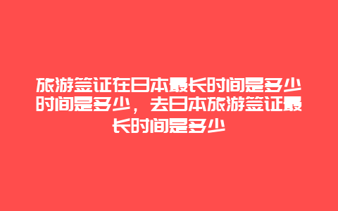 旅游签证在日本最长时间是多少时间是多少，去日本旅游签证最长时间是多少