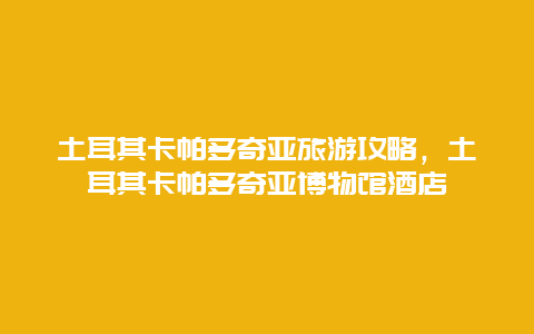 土耳其卡帕多奇亚旅游攻略，土耳其卡帕多奇亚博物馆酒店