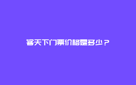 客天下门票价格是多少？