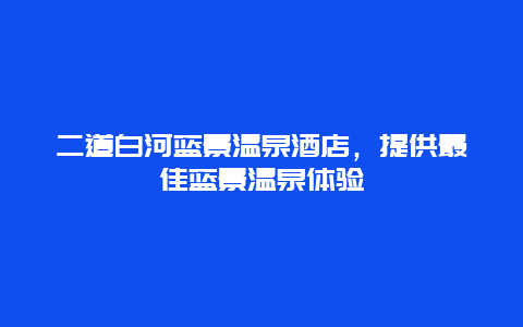 二道白河蓝景温泉酒店，提供最佳蓝景温泉体验