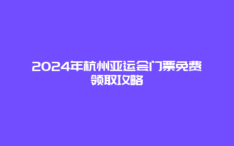 2024年杭州亚运会门票免费领取攻略