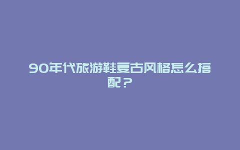 90年代旅游鞋复古风格怎么搭配？