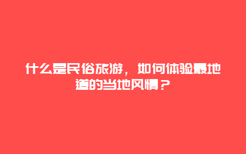 什么是民俗旅游，如何体验最地道的当地风情？