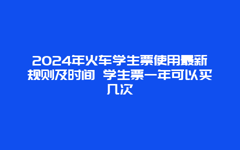 2024年火车学生票使用最新规则及时间 学生票一年可以买几次