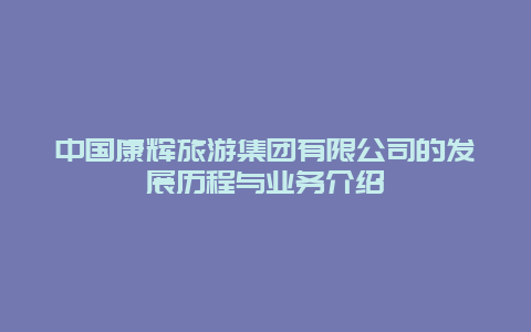 中国康辉旅游集团有限公司的发展历程与业务介绍