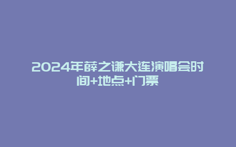 2024年薛之谦大连演唱会时间+地点+门票