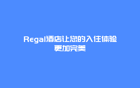 Regal酒店让您的入住体验更加完美